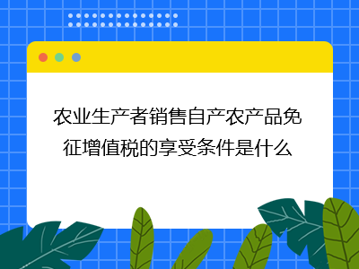 農(nóng)業(yè)生產(chǎn)者銷(xiāo)售自產(chǎn)農(nóng)產(chǎn)品免征增值稅的條件與林業(yè)產(chǎn)品銷(xiāo)售適用分析
